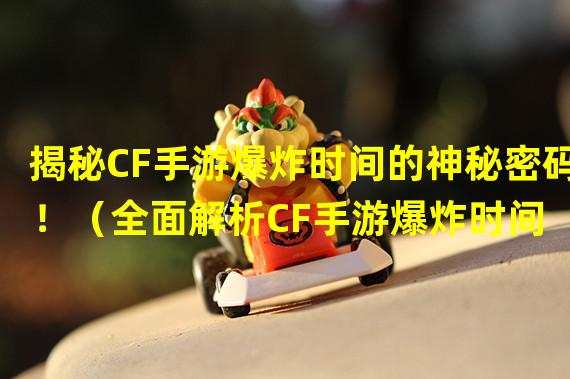 揭秘CF手游爆炸时间的神秘密码！（全面解析CF手游爆炸时间 重燃热血战火！）